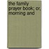 The Family Prayer Book; Or, Morning And