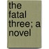 The Fatal Three; A Novel