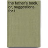 The Father's Book, Or, Suggestions For T door Theodore Dwight