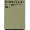 The Father's Book; Or, Suggestions For T by Theodore Dwight