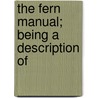 The Fern Manual; Being A Description Of door Onbekend