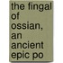 The Fingal Of Ossian, An Ancient Epic Po