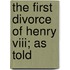 The First Divorce Of Henry Viii; As Told