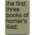 The First Three Books Of Homer's Iliad;