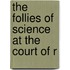The Follies Of Science At The Court Of R