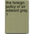 The Foreign Policy Of Sir Edward Grey, 1