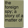 The Foreign Spy; A Story Of A Matter Of by William Le Queux