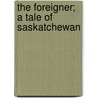 The Foreigner; A Tale Of Saskatchewan by Ralph Connor