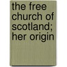 The Free Church Of Scotland; Her Origin by Peter Bayne