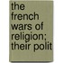 The French Wars Of Religion; Their Polit