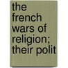 The French Wars Of Religion; Their Polit door Edward Armstrong
