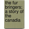 The Fur Bringers; A Story Of The Canadia by Hulbert Footner
