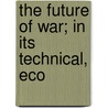 The Future Of War; In Its Technical, Eco by Jan Bloch
