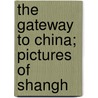 The Gateway To China; Pictures Of Shangh by Mary Ninde Gamewell
