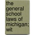 The General School Laws Of Michigan; Wit