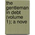The Gentleman In Debt (Volume 1); A Nove