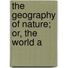 The Geography Of Nature; Or, The World A door Vulliet (Adam)