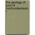The Geology Of Part Of Northumberland, I