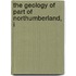 The Geology Of Part Of Northumberland, I