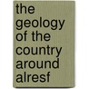 The Geology Of The Country Around Alresf by Harold J. Osborne White