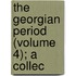 The Georgian Period (Volume 4); A Collec