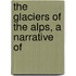 The Glaciers Of The Alps, A Narrative Of