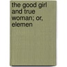 The Good Girl And True Woman; Or, Elemen door William Makepeace Thayer