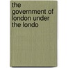 The Government Of London Under The Londo by J. Renwick Seager