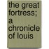 The Great Fortress; A Chronicle Of Louis
