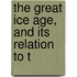 The Great Ice Age, And Its Relation To T