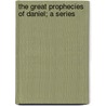 The Great Prophecies Of Daniel; A Series by William Kelley
