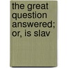The Great Question Answered; Or, Is Slav by James A. Sloan