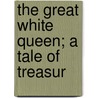 The Great White Queen; A Tale Of Treasur door William Le Queux