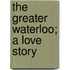 The Greater Waterloo; A Love Story