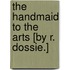 The Handmaid To The Arts [By R. Dossie.]