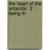 The Heart Of The Antarctic  2 ; Being Th by Sir Ernest Henry Shackleton