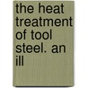 The Heat Treatment Of Tool Steel. An Ill by Harry Brearley