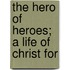 The Hero Of Heroes; A Life Of Christ For