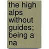 The High Alps Without Guides; Being A Na by Arthur Gilbert Girdlestone