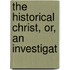 The Historical Christ, Or, An Investigat