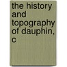 The History And Topography Of Dauphin, C by Israel Daniel Rupp