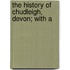 The History Of Chudleigh, Devon; With A