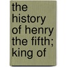 The History Of Henry The Fifth; King Of by George Makepeace Towle