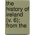 The History Of Ireland (V. 6); From The