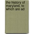 The History Of Maryland, To Which Are Ad