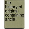 The History Of Origins; Containing Ancie by Literary Antiquary