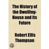 The History Of The Dwelling-House And It door Robert Ellis Thompson