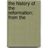 The History Of The Reformation; From The