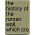 The History Of The Roman Wall, Which Cro
