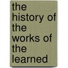 The History Of The Works Of The Learned by Unknown